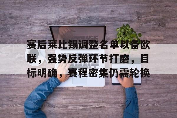 kaiyun官方网站-赛后莱比锡调整名单以备欧联，强势反弹环节打磨，目标明确，赛程密集仍需轮换的简单介绍