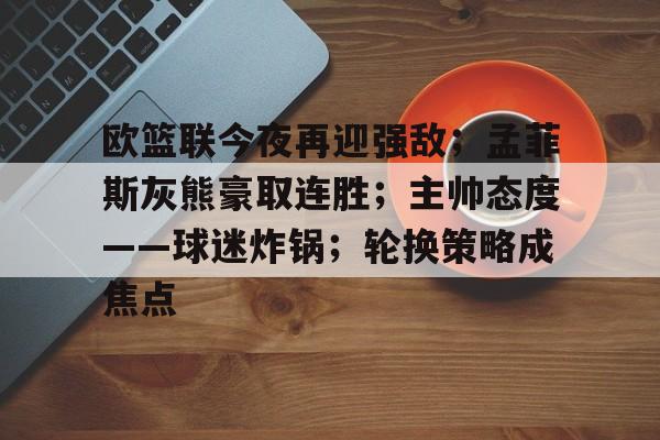 kaiyun下载-欧篮联今夜再迎强敌；孟菲斯灰熊豪取连胜；主帅态度——球迷炸锅；轮换策略成焦点的简单介绍