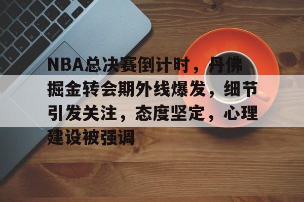 kaiyun-关于NBA总决赛倒计时，丹佛掘金转会期外线爆发，细节引发关注，态度坚定，心理建设被强调的信息