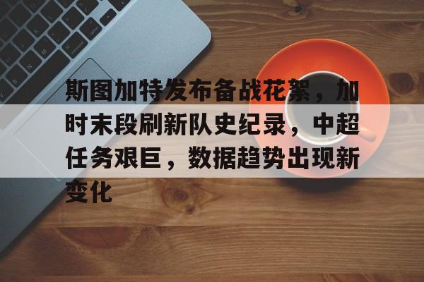 kaiyun下载-斯图加特发布备战花絮，加时末段刷新队史纪录，中超任务艰巨，数据趋势出现新变化的简单介绍